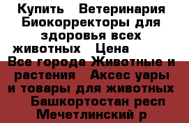  Купить : Ветеринария.Биокорректоры для здоровья всех животных › Цена ­ 100 - Все города Животные и растения » Аксесcуары и товары для животных   . Башкортостан респ.,Мечетлинский р-н